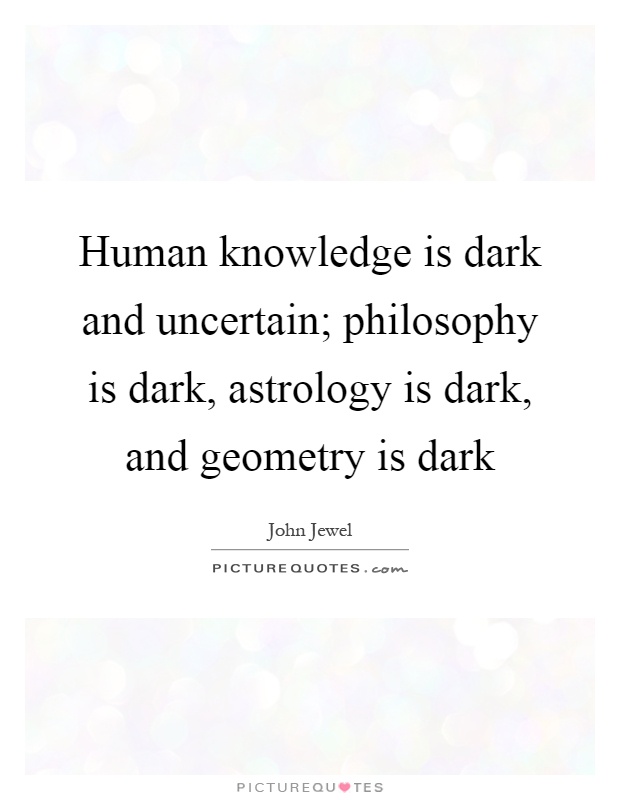 Human knowledge is dark and uncertain; philosophy is dark, astrology is dark, and geometry is dark Picture Quote #1