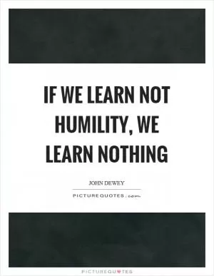 If we learn not humility, we learn nothing Picture Quote #1
