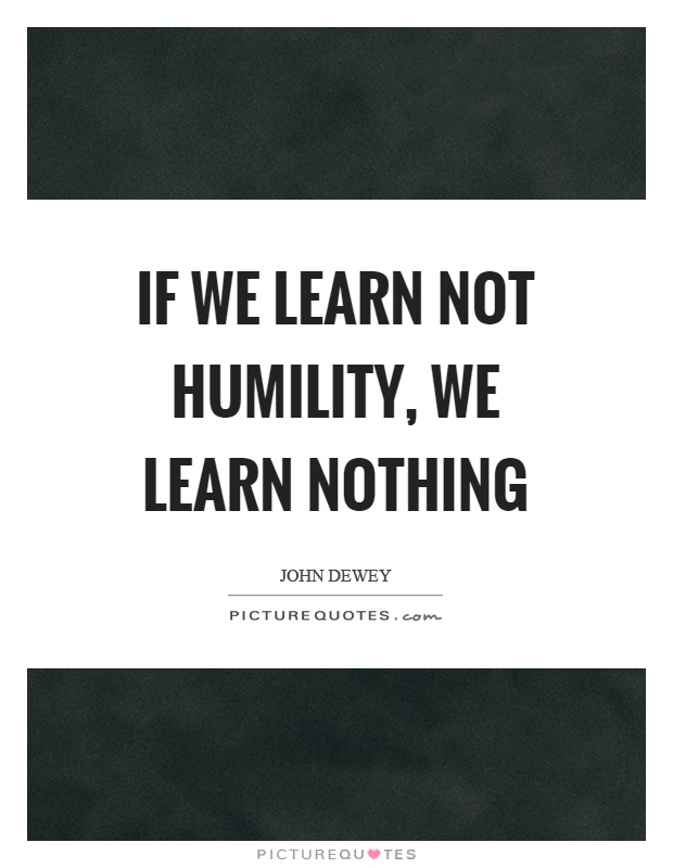 If we learn not humility, we learn nothing Picture Quote #1