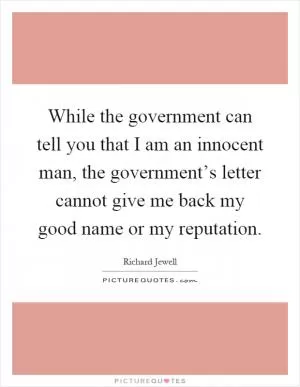 While the government can tell you that I am an innocent man, the government’s letter cannot give me back my good name or my reputation Picture Quote #1