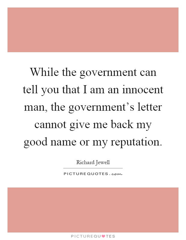 While the government can tell you that I am an innocent man, the government's letter cannot give me back my good name or my reputation Picture Quote #1