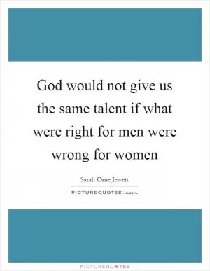 God would not give us the same talent if what were right for men were wrong for women Picture Quote #1