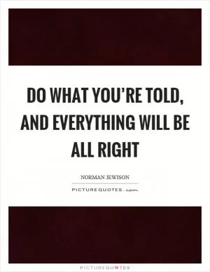 Do what you’re told, and everything will be all right Picture Quote #1
