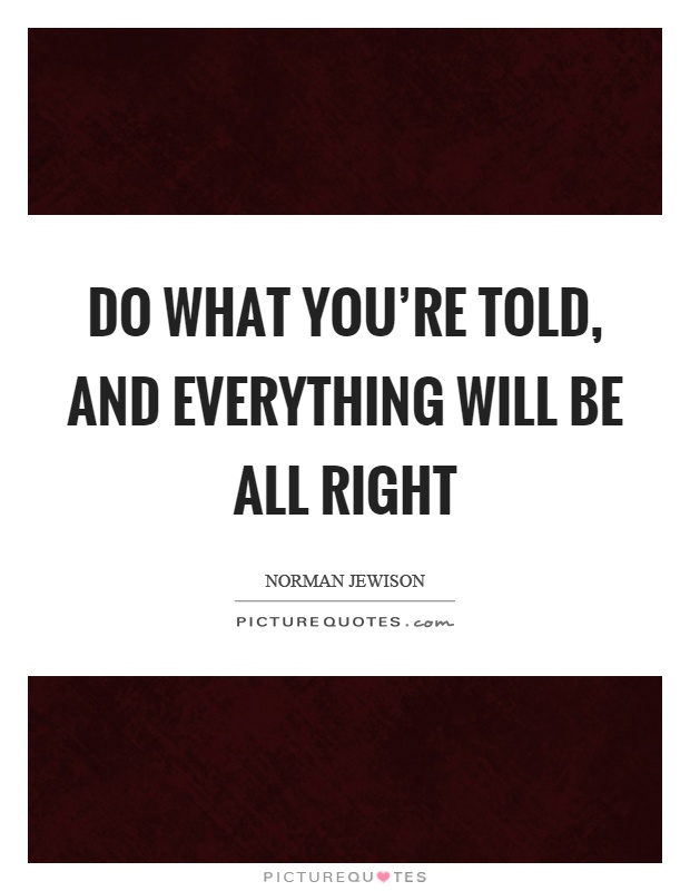Do what you're told, and everything will be all right Picture Quote #1