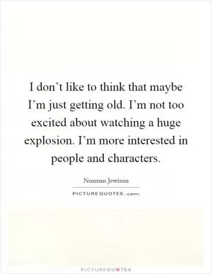 I don’t like to think that maybe I’m just getting old. I’m not too excited about watching a huge explosion. I’m more interested in people and characters Picture Quote #1