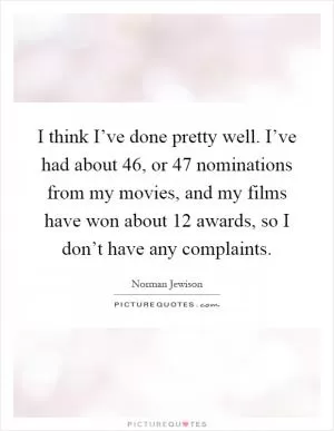 I think I’ve done pretty well. I’ve had about 46, or 47 nominations from my movies, and my films have won about 12 awards, so I don’t have any complaints Picture Quote #1