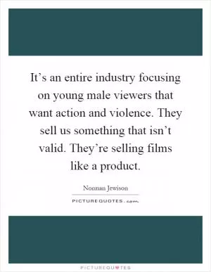 It’s an entire industry focusing on young male viewers that want action and violence. They sell us something that isn’t valid. They’re selling films like a product Picture Quote #1