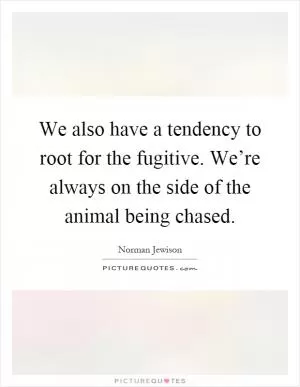 We also have a tendency to root for the fugitive. We’re always on the side of the animal being chased Picture Quote #1