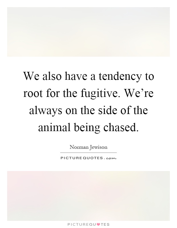 We also have a tendency to root for the fugitive. We're always on the side of the animal being chased Picture Quote #1