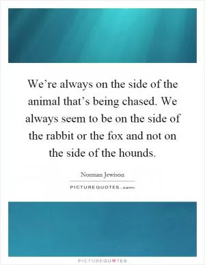 We’re always on the side of the animal that’s being chased. We always seem to be on the side of the rabbit or the fox and not on the side of the hounds Picture Quote #1
