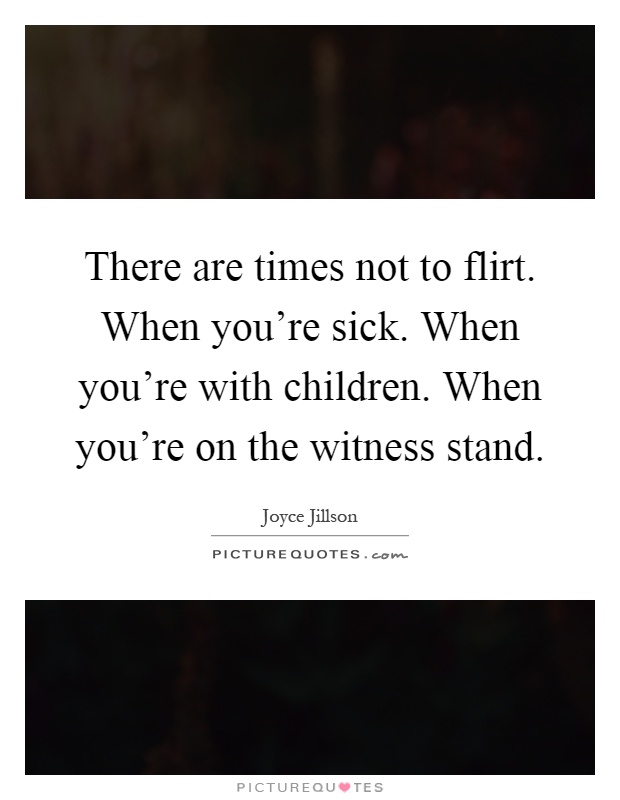 There are times not to flirt. When you're sick. When you're with children. When you're on the witness stand Picture Quote #1
