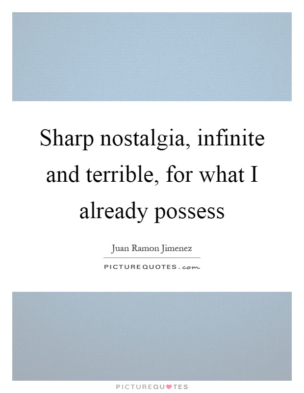 Sharp nostalgia, infinite and terrible, for what I already possess Picture Quote #1