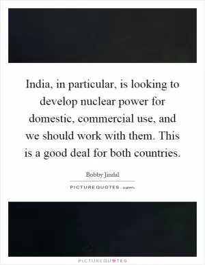 India, in particular, is looking to develop nuclear power for domestic, commercial use, and we should work with them. This is a good deal for both countries Picture Quote #1