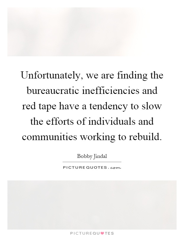 Unfortunately, we are finding the bureaucratic inefficiencies and red tape have a tendency to slow the efforts of individuals and communities working to rebuild Picture Quote #1
