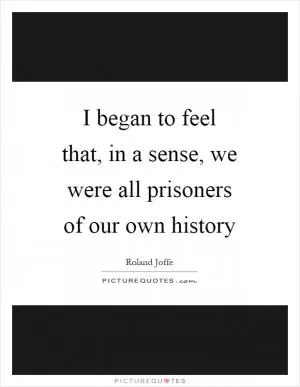 I began to feel that, in a sense, we were all prisoners of our own history Picture Quote #1