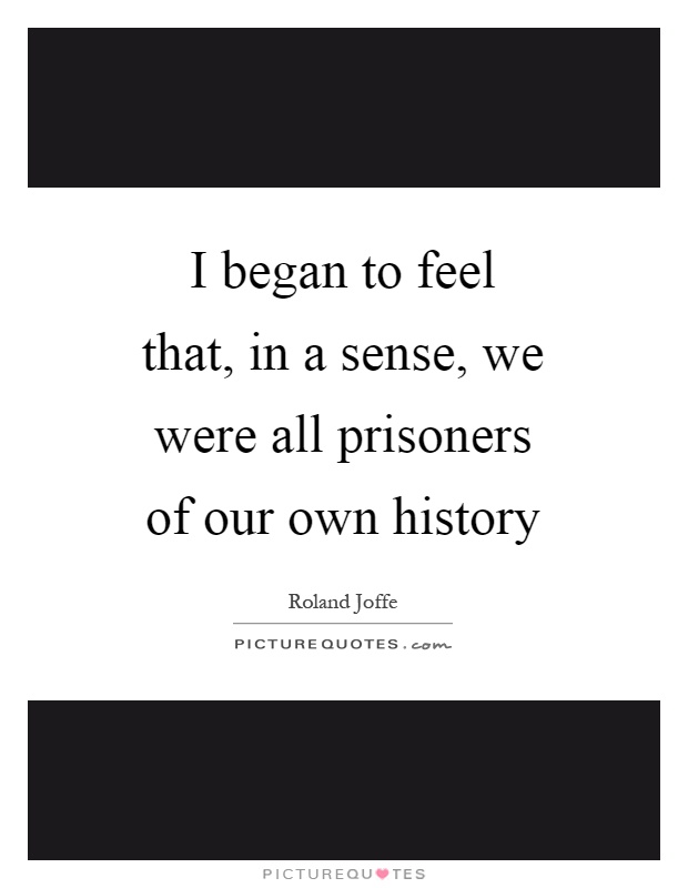 I began to feel that, in a sense, we were all prisoners of our own history Picture Quote #1