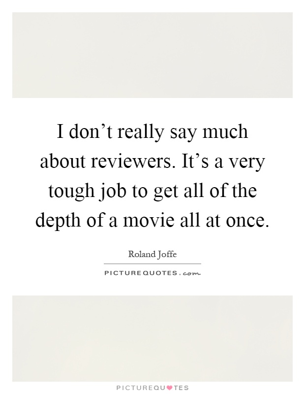 I don't really say much about reviewers. It's a very tough job to get all of the depth of a movie all at once Picture Quote #1