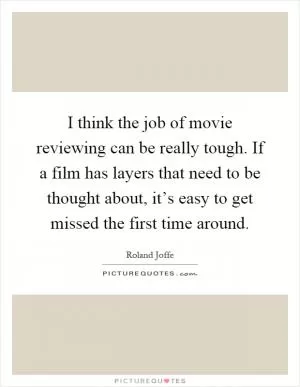 I think the job of movie reviewing can be really tough. If a film has layers that need to be thought about, it’s easy to get missed the first time around Picture Quote #1