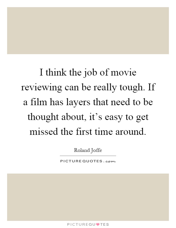 I think the job of movie reviewing can be really tough. If a film has layers that need to be thought about, it's easy to get missed the first time around Picture Quote #1