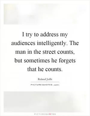 I try to address my audiences intelligently. The man in the street counts, but sometimes he forgets that he counts Picture Quote #1