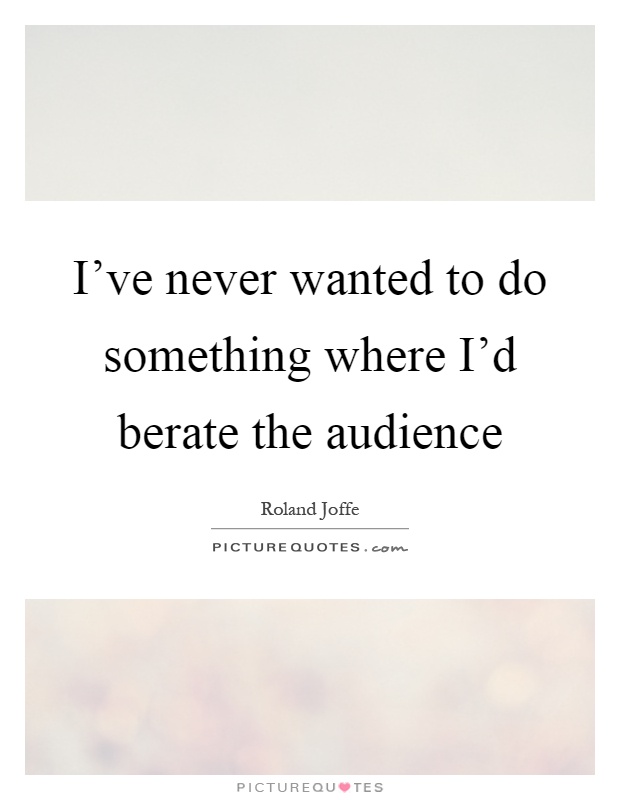 I've never wanted to do something where I'd berate the audience Picture Quote #1