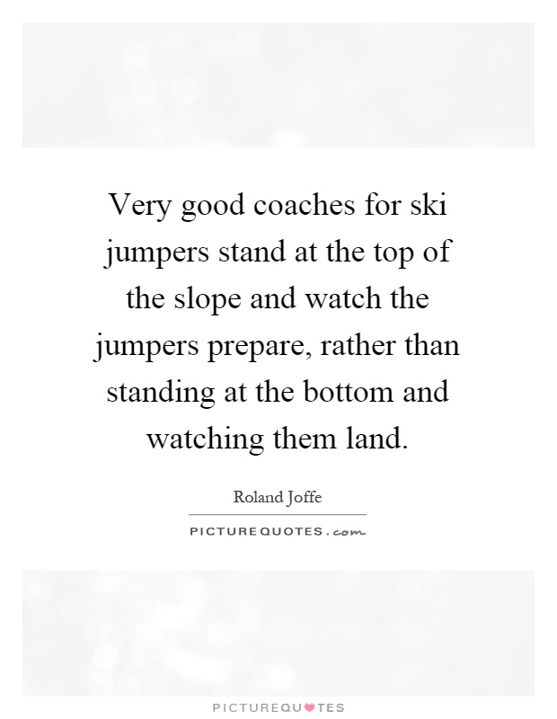 Very good coaches for ski jumpers stand at the top of the slope and watch the jumpers prepare, rather than standing at the bottom and watching them land Picture Quote #1