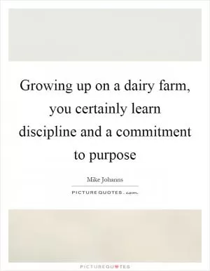 Growing up on a dairy farm, you certainly learn discipline and a commitment to purpose Picture Quote #1
