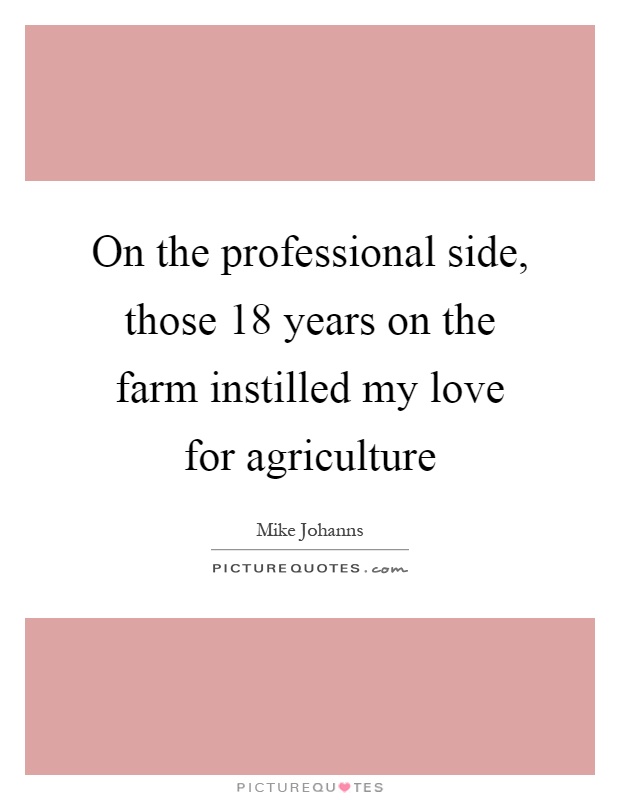 On the professional side, those 18 years on the farm instilled my love for agriculture Picture Quote #1