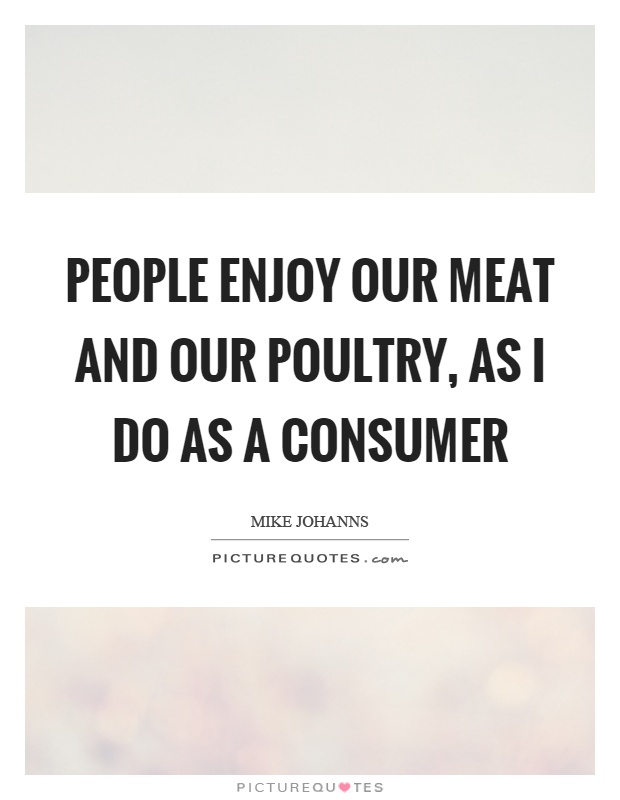 People enjoy our meat and our poultry, as I do as a consumer Picture Quote #1