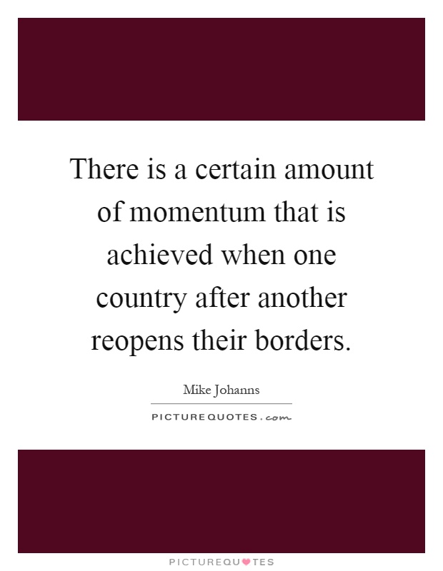There is a certain amount of momentum that is achieved when one country after another reopens their borders Picture Quote #1