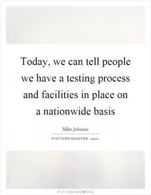 Today, we can tell people we have a testing process and facilities in place on a nationwide basis Picture Quote #1