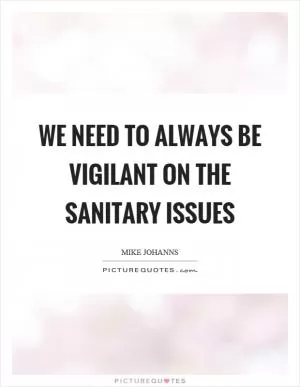 We need to always be vigilant on the sanitary issues Picture Quote #1
