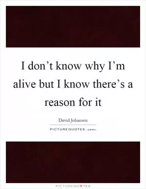 I don’t know why I’m alive but I know there’s a reason for it Picture Quote #1