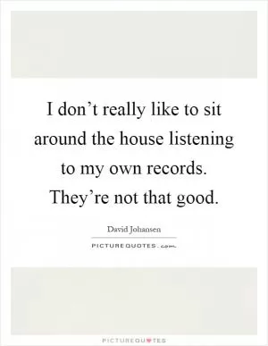 I don’t really like to sit around the house listening to my own records. They’re not that good Picture Quote #1
