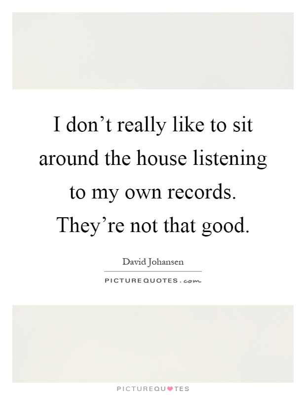 I don't really like to sit around the house listening to my own records. They're not that good Picture Quote #1