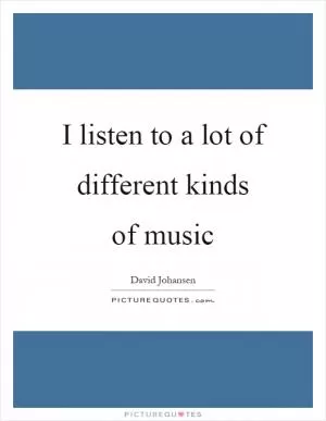I listen to a lot of different kinds of music Picture Quote #1