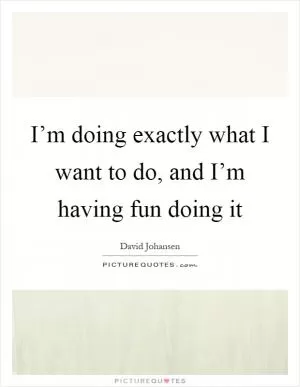 I’m doing exactly what I want to do, and I’m having fun doing it Picture Quote #1