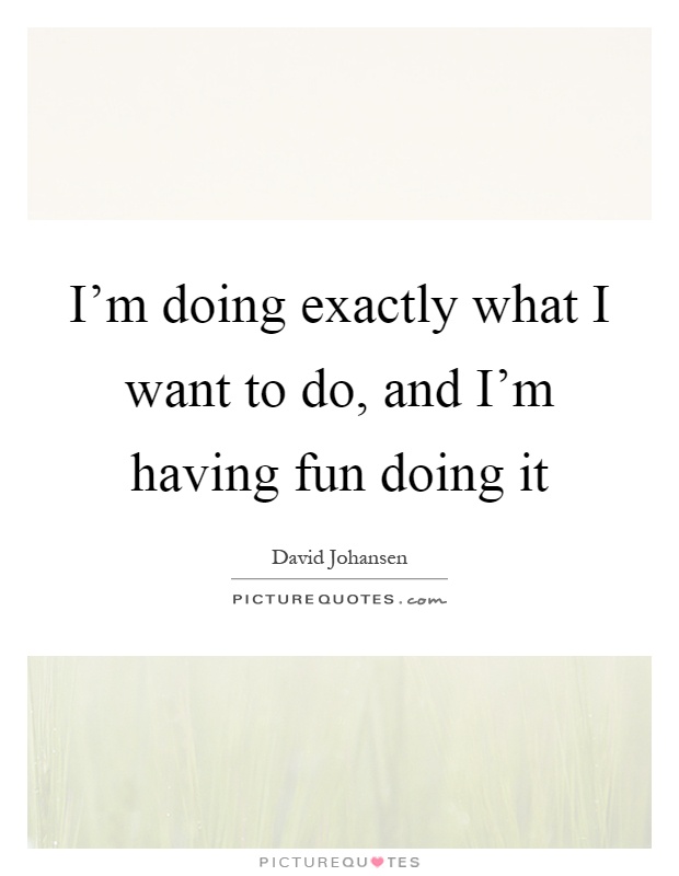 I'm doing exactly what I want to do, and I'm having fun doing it Picture Quote #1