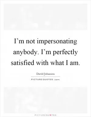 I’m not impersonating anybody. I’m perfectly satisfied with what I am Picture Quote #1