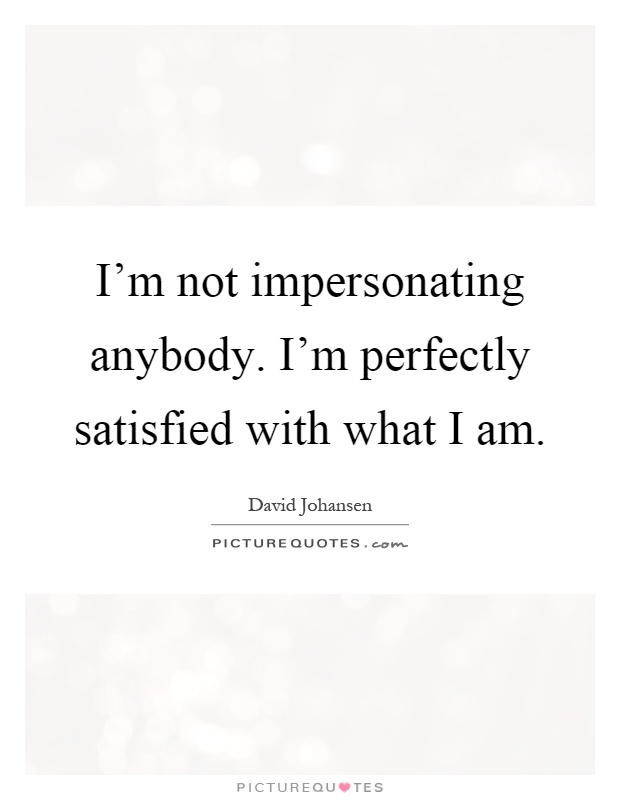 I'm not impersonating anybody. I'm perfectly satisfied with what I am Picture Quote #1