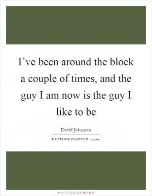 I’ve been around the block a couple of times, and the guy I am now is the guy I like to be Picture Quote #1