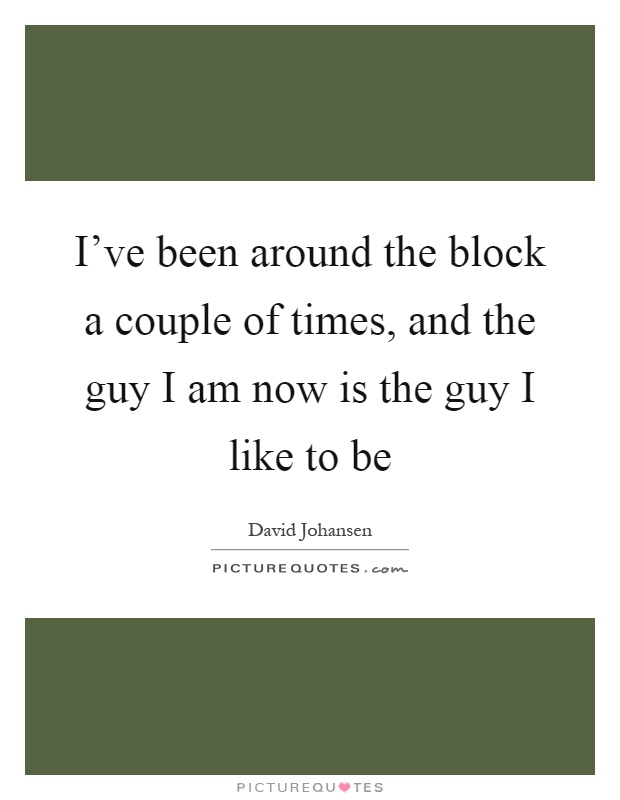 I've been around the block a couple of times, and the guy I am now is the guy I like to be Picture Quote #1