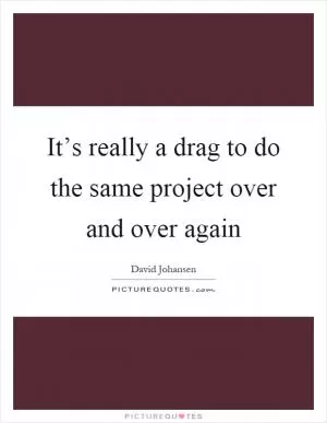 It’s really a drag to do the same project over and over again Picture Quote #1