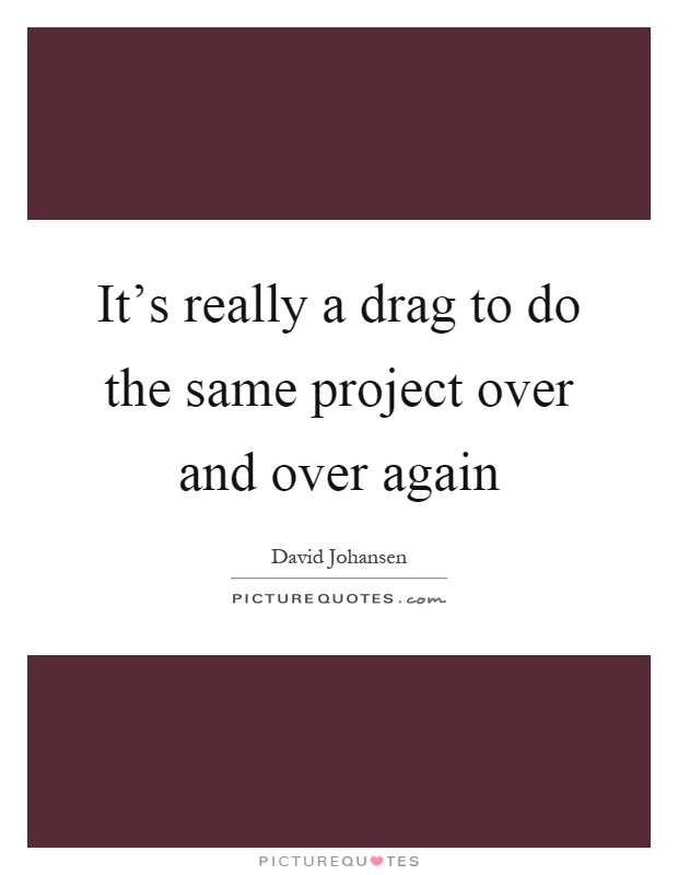 It's really a drag to do the same project over and over again Picture Quote #1