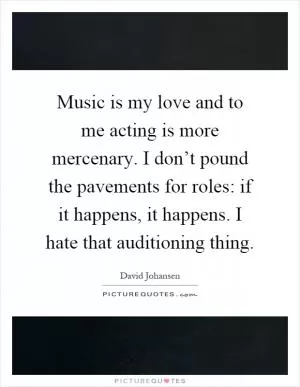 Music is my love and to me acting is more mercenary. I don’t pound the pavements for roles: if it happens, it happens. I hate that auditioning thing Picture Quote #1
