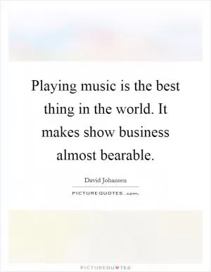 Playing music is the best thing in the world. It makes show business almost bearable Picture Quote #1