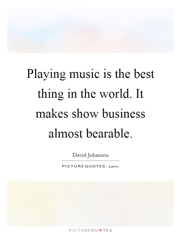 Playing music is the best thing in the world. It makes show business almost bearable Picture Quote #1