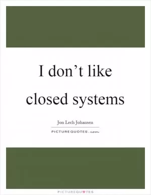 I don’t like closed systems Picture Quote #1