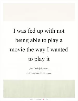 I was fed up with not being able to play a movie the way I wanted to play it Picture Quote #1