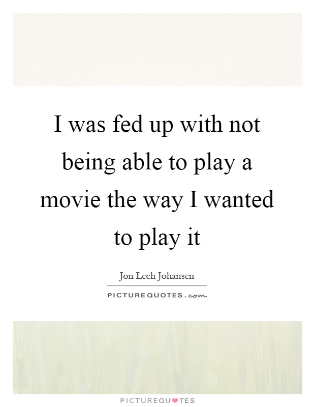I was fed up with not being able to play a movie the way I wanted to play it Picture Quote #1